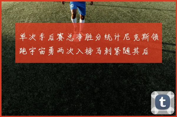 单次季后赛总净胜分统计尼克斯领跑宇宙勇两次入榜马刺紧随其后