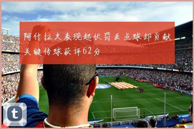 阿什拉夫表现起伏罚丢点球却贡献关键传球获评62分