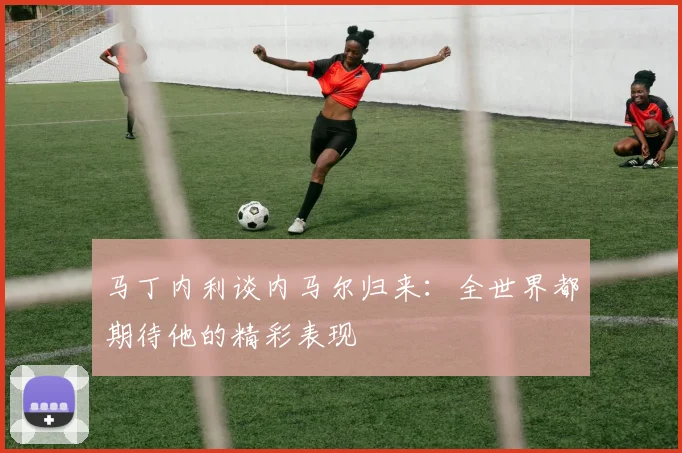 马丁内利谈内马尔归来：全世界都期待他的精彩表现
