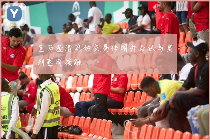皇马澄清恩佐交易传闻并否认与奥利塞有接触