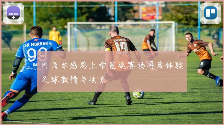 内马尔感恩上帝重返赛场再度体验足球激情与快乐