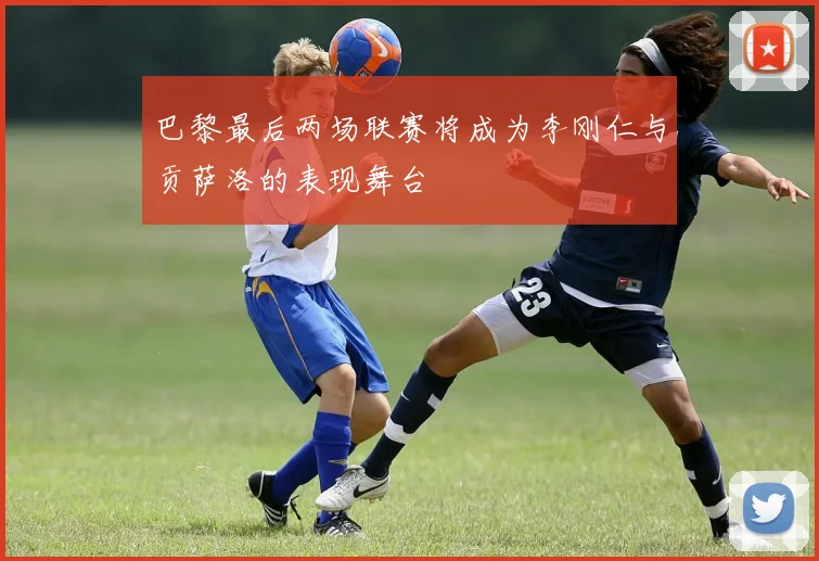 巴黎最后两场联赛将成为李刚仁与贡萨洛的表现舞台