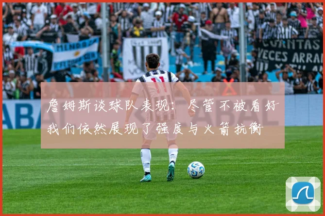 詹姆斯谈球队表现：尽管不被看好我们依然展现了强度与火箭抗衡