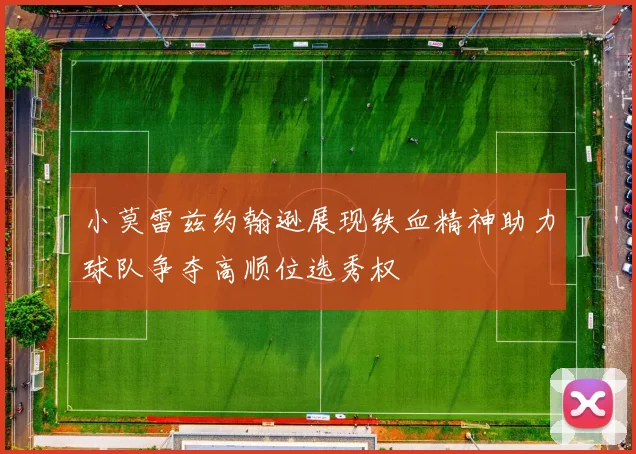 小莫雷兹约翰逊展现铁血精神助力球队争夺高顺位选秀权