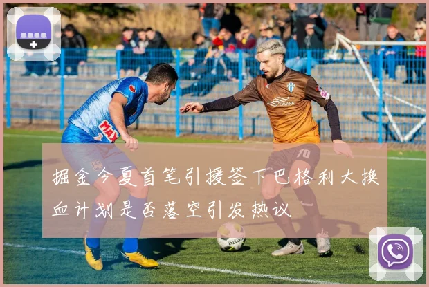 掘金今夏首笔引援签下巴格利大换血计划是否落空引发热议