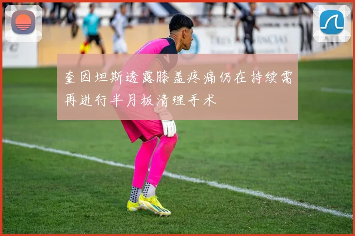 奎因坦斯透露膝盖疼痛仍在持续需再进行半月板清理手术
