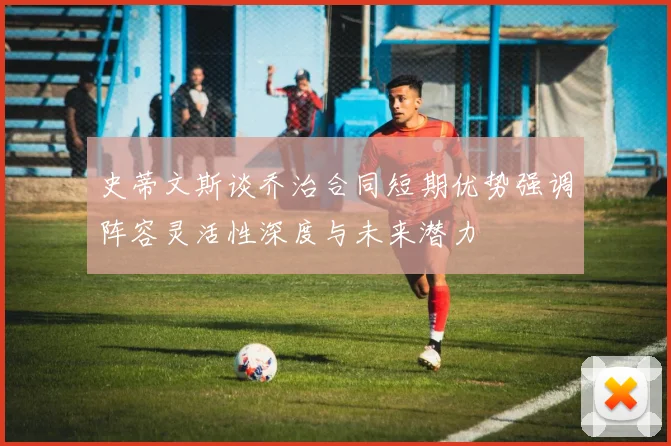 史蒂文斯谈乔治合同短期优势强调阵容灵活性深度与未来潜力