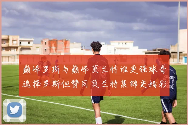 巅峰罗斯与巅峰莫兰特谁更强球哥选择罗斯但赞同莫兰特集锦更精彩