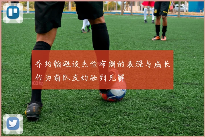 乔约翰逊谈杰伦布朗的表现与成长作为前队友的独到见解