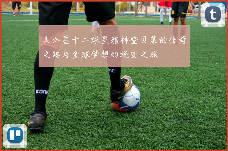 美加墨十二球星猎神登贝莱的传奇之路与金球梦想的蜕变之旅