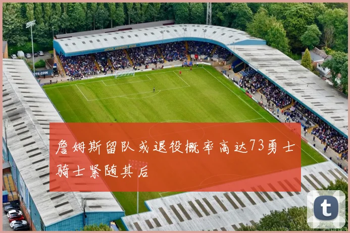 詹姆斯留队或退役概率高达73勇士骑士紧随其后