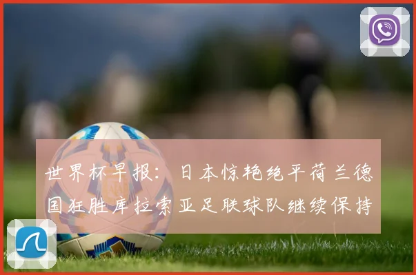 世界杯早报：日本惊艳绝平荷兰德国狂胜库拉索亚足联球队继续保持不败
