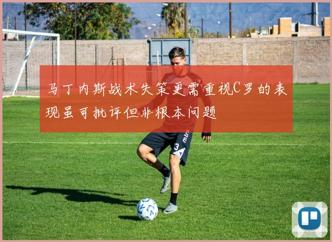 马丁内斯战术失策更需重视C罗的表现虽可批评但非根本问题