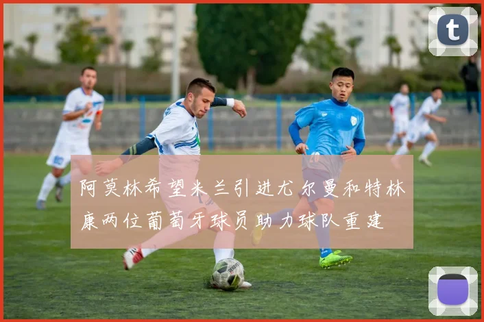 阿莫林希望米兰引进尤尔曼和特林康两位葡萄牙球员助力球队重建