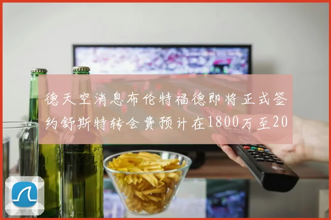 德天空消息布伦特福德即将正式签约舒斯特转会费预计在1800万至2000万欧元之间