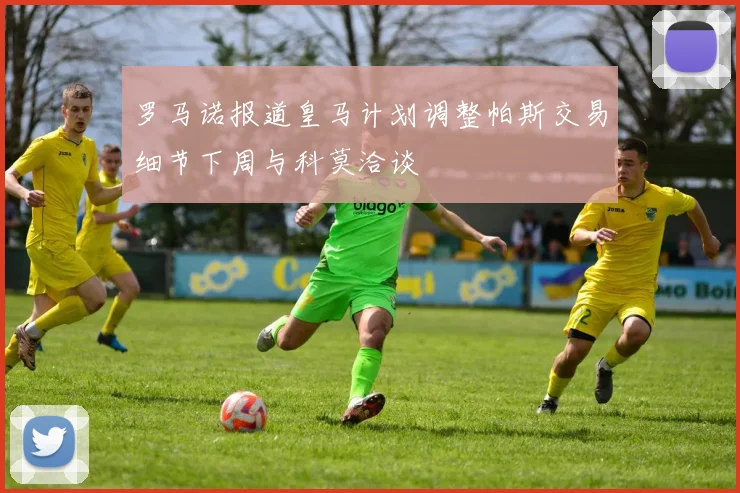 罗马诺报道皇马计划调整帕斯交易细节下周与科莫洽谈