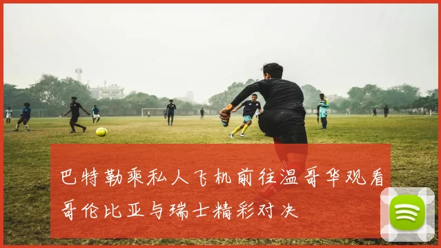 巴特勒乘私人飞机前往温哥华观看哥伦比亚与瑞士精彩对决