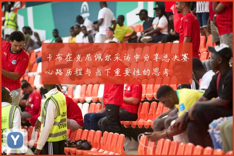卡布在克尼佩尔采访中分享总决赛心路历程与当下重要性的思考