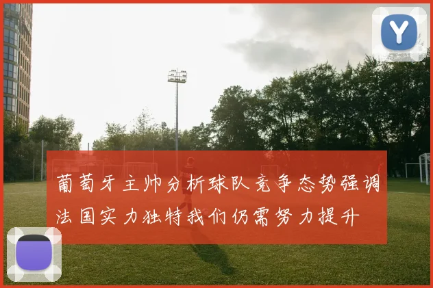 葡萄牙主帅分析球队竞争态势强调法国实力独特我们仍需努力提升