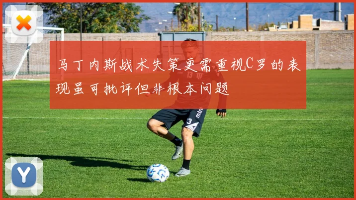 马丁内斯战术失策更需重视C罗的表现虽可批评但非根本问题
