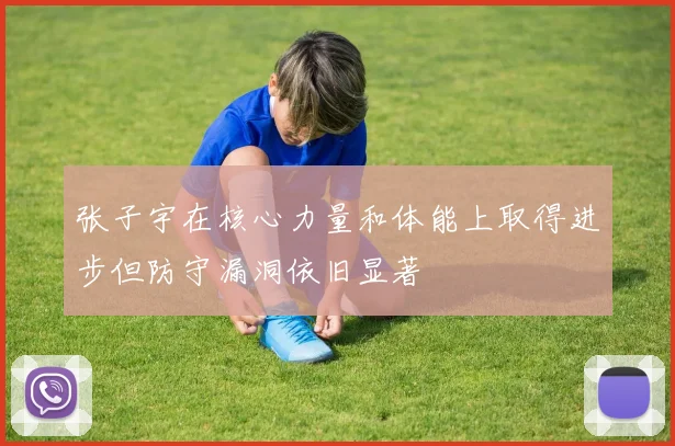 张子宇在核心力量和体能上取得进步但防守漏洞依旧显著