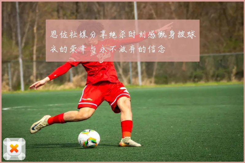 恩佐社媒分享绝杀时刻感慨身披球衣的荣幸与永不放弃的信念
