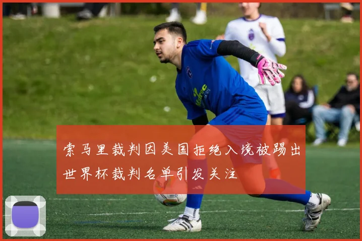 索马里裁判因美国拒绝入境被踢出世界杯裁判名单引发关注