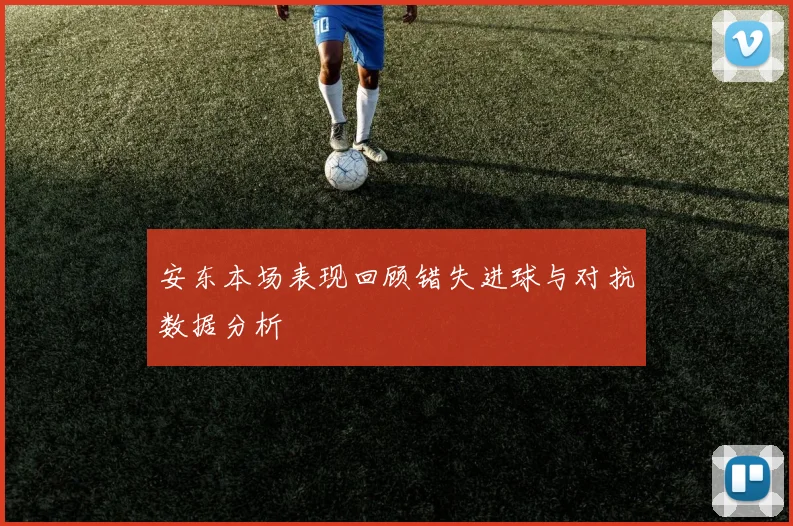 安东本场表现回顾错失进球与对抗数据分析