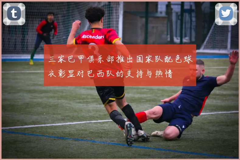 三家巴甲俱乐部推出国家队配色球衣彰显对巴西队的支持与热情