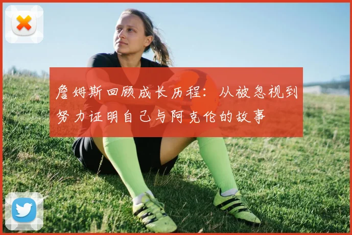 詹姆斯回顾成长历程：从被忽视到努力证明自己与阿克伦的故事
