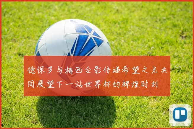 德保罗与梅西合影传递希望之光共同展望下一站世界杯的辉煌时刻